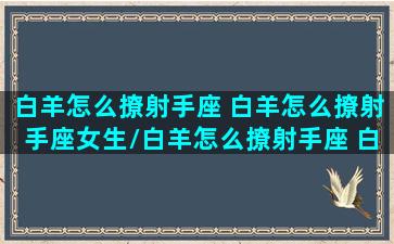 白羊怎么撩射手座 白羊怎么撩射手座女生/白羊怎么撩射手座 白羊怎么撩射手座女生-我的网站